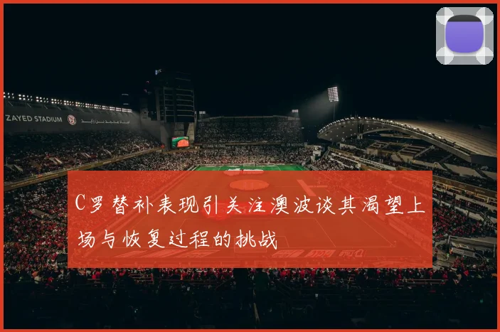 C罗替补表现引关注澳波谈其渴望上场与恢复过程的挑战